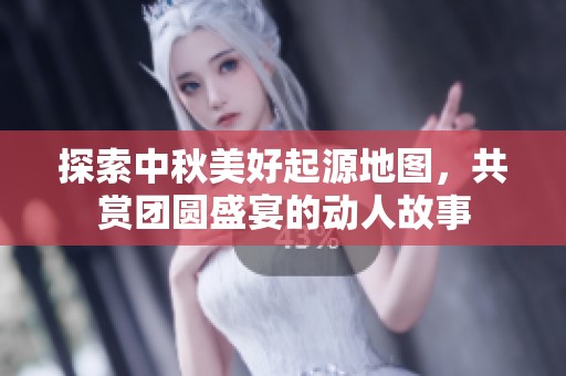探索中秋美好起源地图，共赏团圆盛宴的动人故事