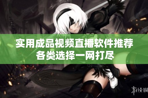 实用成品视频直播软件推荐 各类选择一网打尽