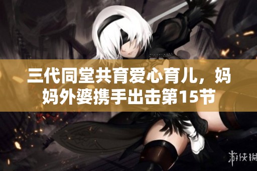 三代同堂共育爱心育儿，妈妈外婆携手出击第15节