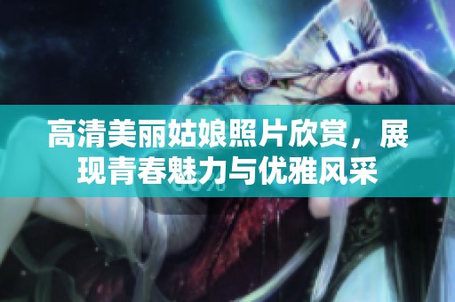高清美丽姑娘照片欣赏，展现青春魅力与优雅风采