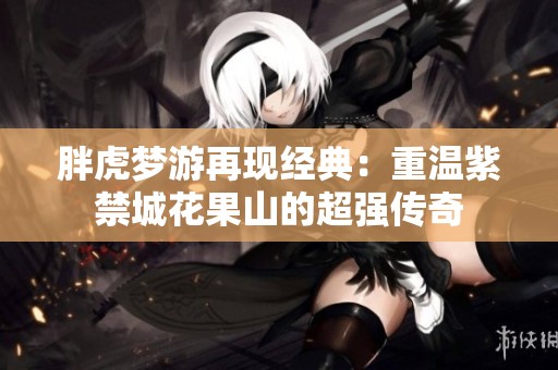 胖虎梦游再现经典：重温紫禁城花果山的超强传奇