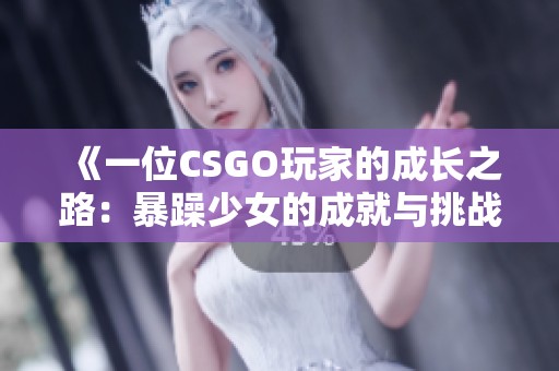 《一位CSGO玩家的成长之路：暴躁少女的成就与挑战》