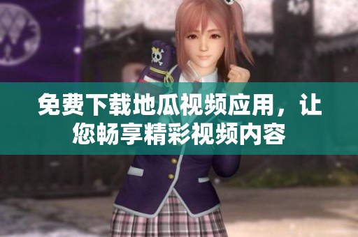 免费下载地瓜视频应用，让您畅享精彩视频内容