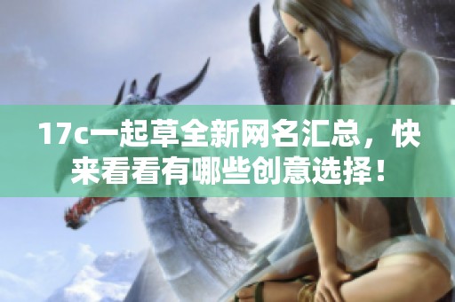 17c一起草全新网名汇总，快来看看有哪些创意选择！