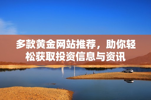 多款黄金网站推荐，助你轻松获取投资信息与资讯
