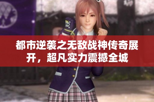 都市逆袭之无敌战神传奇展开，超凡实力震撼全城