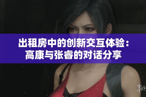 出租房中的创新交互体验：高康与张睿的对话分享