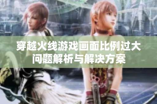 穿越火线游戏画面比例过大问题解析与解决方案