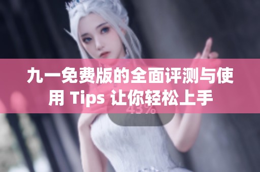 九一免费版的全面评测与使用 Tips 让你轻松上手