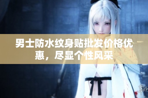 男士防水纹身贴批发价格优惠，尽显个性风采