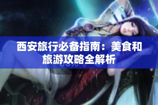 西安旅行必备指南：美食和旅游攻略全解析