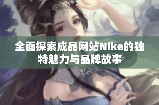 全面探索成品网站Nike的独特魅力与品牌故事