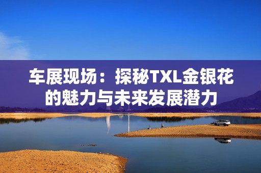 车展现场：探秘TXL金银花的魅力与未来发展潜力
