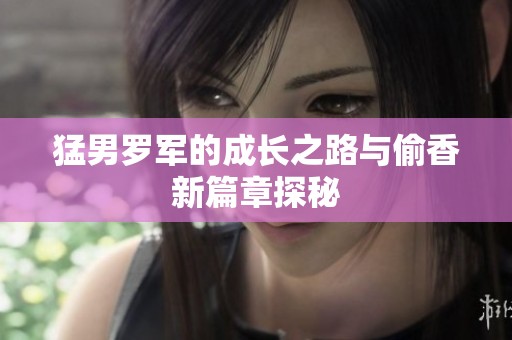 猛男罗军的成长之路与偷香新篇章探秘