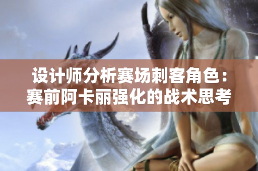 设计师分析赛场刺客角色：赛前阿卡丽强化的战术思考