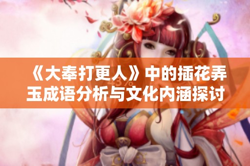 《大奉打更人》中的插花弄玉成语分析与文化内涵探讨