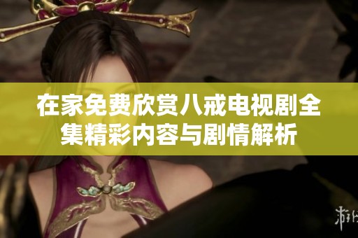 在家免费欣赏八戒电视剧全集精彩内容与剧情解析