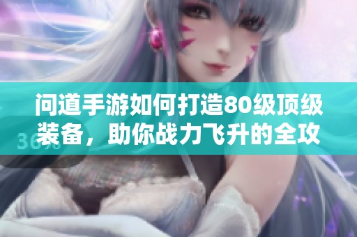 问道手游如何打造80级顶级装备，助你战力飞升的全攻略