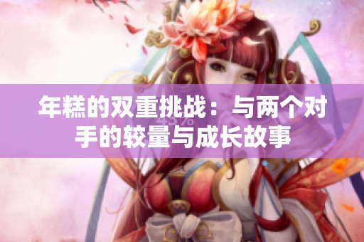 年糕的双重挑战：与两个对手的较量与成长故事