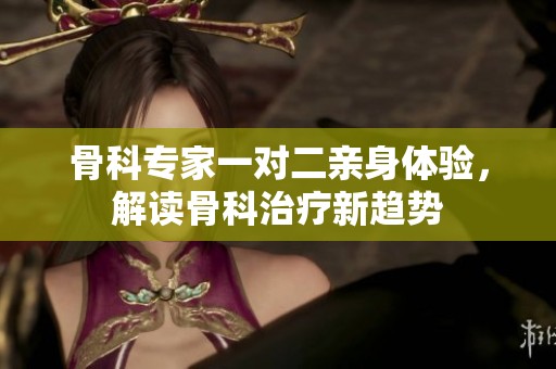 骨科专家一对二亲身体验，解读骨科治疗新趋势