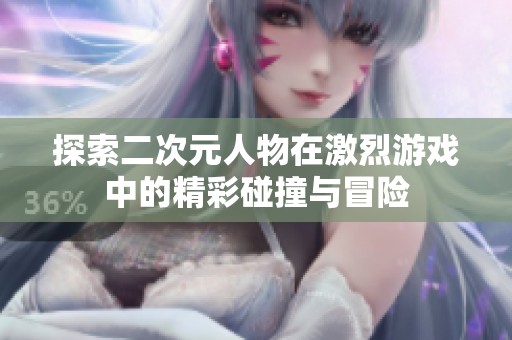 探索二次元人物在激烈游戏中的精彩碰撞与冒险