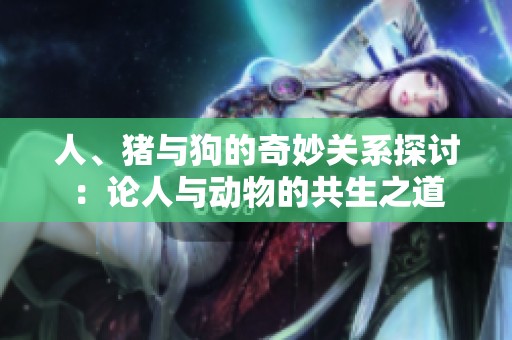 人、猪与狗的奇妙关系探讨：论人与动物的共生之道