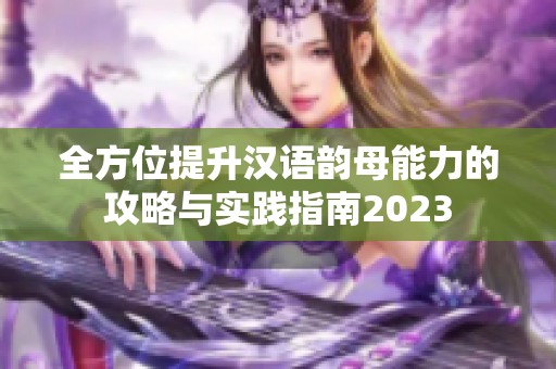 全方位提升汉语韵母能力的攻略与实践指南2023