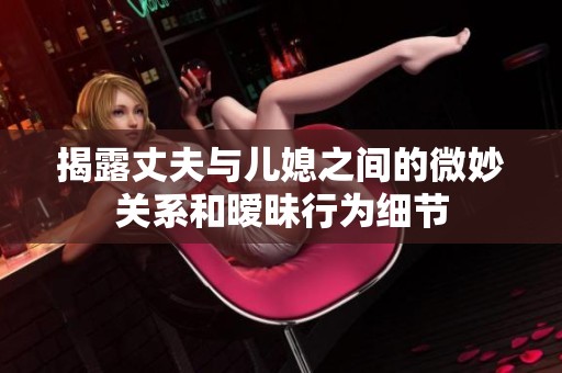 揭露丈夫与儿媳之间的微妙关系和暧昧行为细节