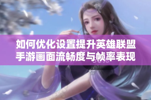 如何优化设置提升英雄联盟手游画面流畅度与帧率表现