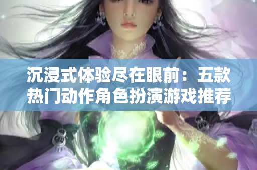 沉浸式体验尽在眼前：五款热门动作角色扮演游戏推荐