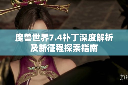 魔兽世界7.4补丁深度解析及新征程探索指南