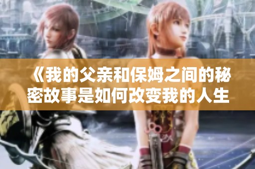 《我的父亲和保姆之间的秘密故事是如何改变我的人生的》