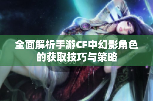 全面解析手游CF中幻影角色的获取技巧与策略