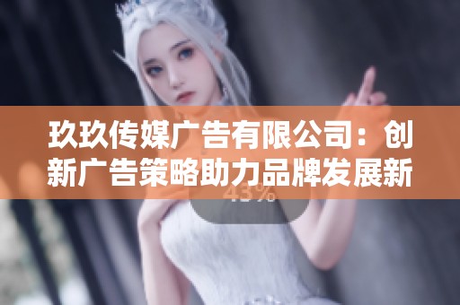 玖玖传媒广告有限公司：创新广告策略助力品牌发展新机遇