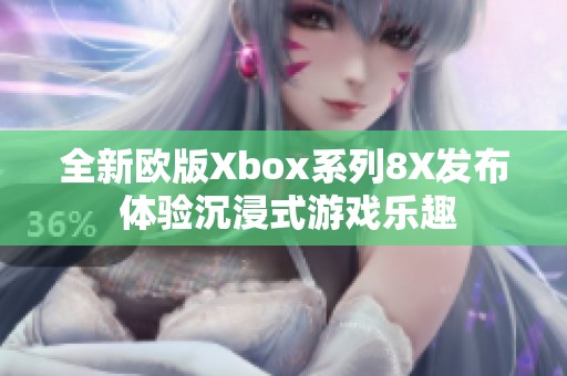 全新欧版Xbox系列8X发布 体验沉浸式游戏乐趣