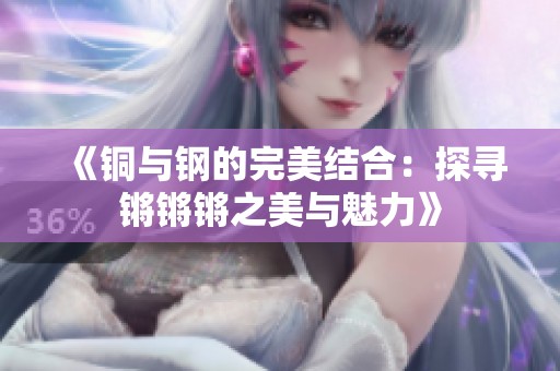 《铜与钢的完美结合：探寻锵锵锵之美与魅力》