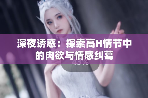 深夜诱惑：探索高H情节中的肉欲与情感纠葛