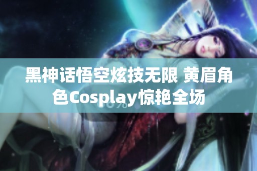 黑神话悟空炫技无限 黄眉角色Cosplay惊艳全场