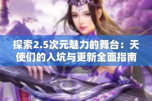 探索2.5次元魅力的舞台：天使们的入坑与更新全面指南