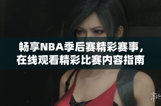 畅享NBA季后赛精彩赛事，在线观看精彩比赛内容指南