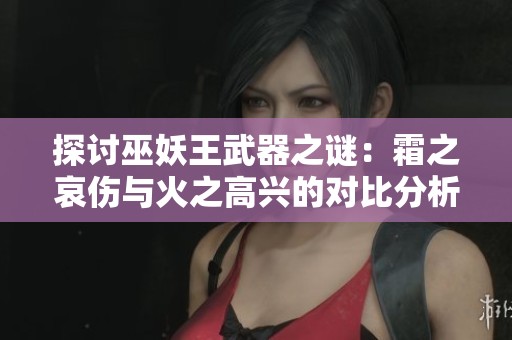 探讨巫妖王武器之谜：霜之哀伤与火之高兴的对比分析