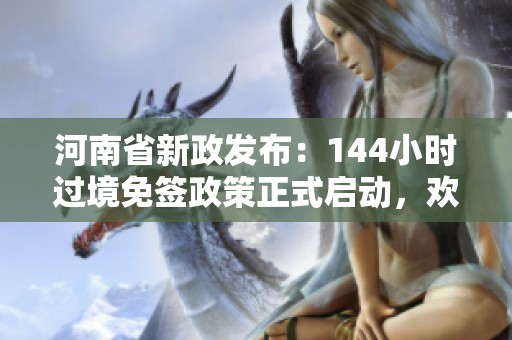 河南省新政发布：144小时过境免签政策正式启动，欢迎来访！