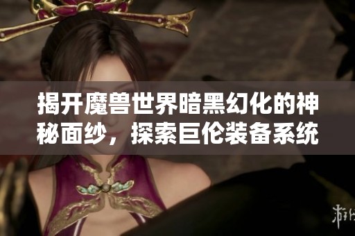 揭开魔兽世界暗黑幻化的神秘面纱，探索巨伦装备系统的魅力