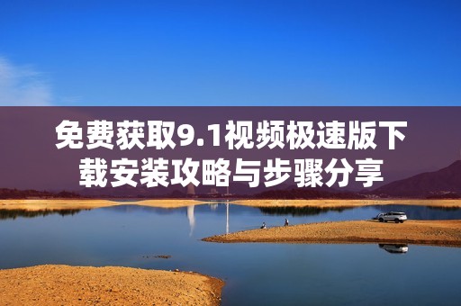 免费获取9.1视频极速版下载安装攻略与步骤分享