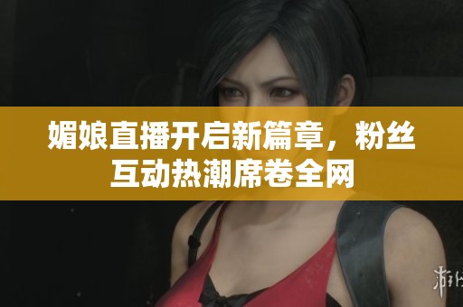 媚娘直播开启新篇章，粉丝互动热潮席卷全网