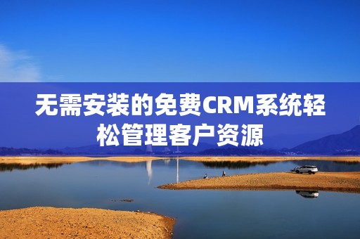 无需安装的免费CRM系统轻松管理客户资源