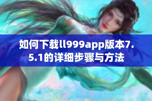 如何下载ll999app版本7.5.1的详细步骤与方法