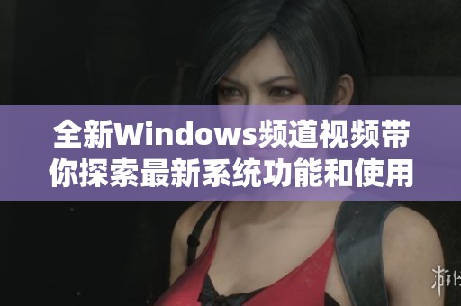 全新Windows频道视频带你探索最新系统功能和使用技巧