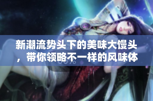 新潮流势头下的美味大馒头，带你领略不一样的风味体验