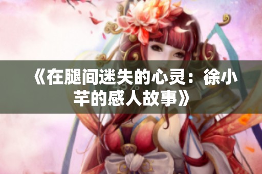 《在腿间迷失的心灵：徐小芊的感人故事》